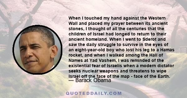 When I touched my hand against the Western Wall and placed my prayer between its ancient stones, I thought of all the centuries that the children of Israel had longed to return to their ancient homeland. When I went to