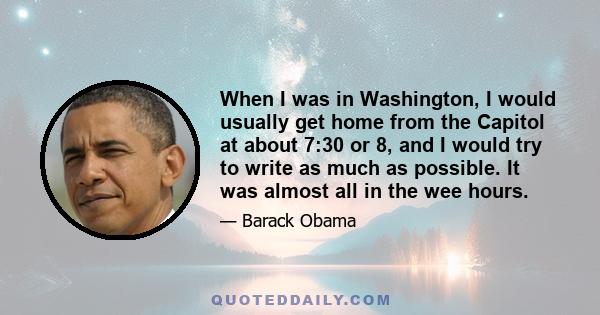 When I was in Washington, I would usually get home from the Capitol at about 7:30 or 8, and I would try to write as much as possible. It was almost all in the wee hours.