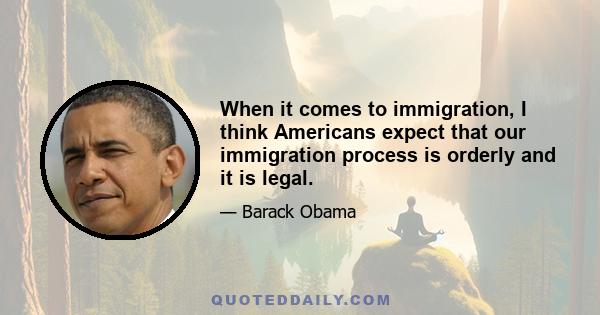 When it comes to immigration, I think Americans expect that our immigration process is orderly and it is legal.