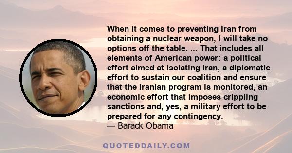 When it comes to preventing Iran from obtaining a nuclear weapon, I will take no options off the table. ... That includes all elements of American power: a political effort aimed at isolating Iran, a diplomatic effort