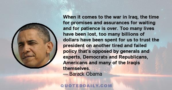 When it comes to the war in Iraq, the time for promises and assurances for waiting and for patience is over. Too many lives have been lost, too many billions of dollars have been spent for us to trust the president on