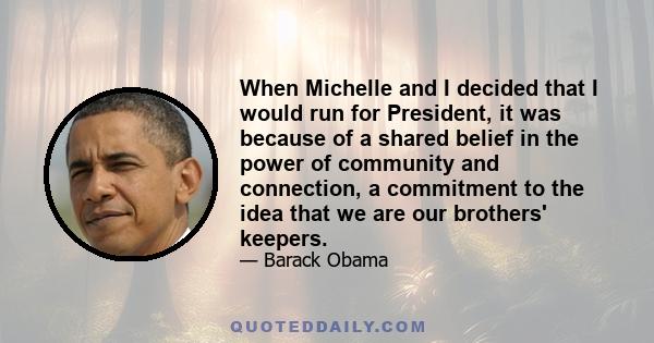 When Michelle and I decided that I would run for President, it was because of a shared belief in the power of community and connection, a commitment to the idea that we are our brothers' keepers.