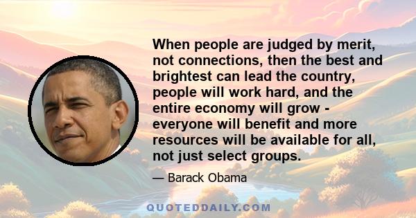 When people are judged by merit, not connections, then the best and brightest can lead the country, people will work hard, and the entire economy will grow - everyone will benefit and more resources will be available