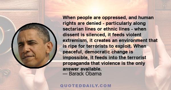 When people are oppressed, and human rights are denied - particularly along sectarian lines or ethnic lines - when dissent is silenced, it feeds violent extremism, it creates an environment that is ripe for terrorists