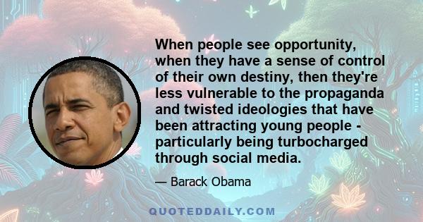 When people see opportunity, when they have a sense of control of their own destiny, then they're less vulnerable to the propaganda and twisted ideologies that have been attracting young people - particularly being