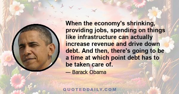 When the economy's shrinking, providing jobs, spending on things like infrastructure can actually increase revenue and drive down debt. And then, there's going to be a time at which point debt has to be taken care of.