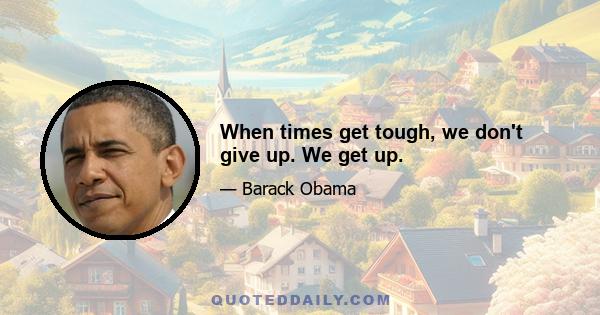 When times get tough, we don't give up. We get up.