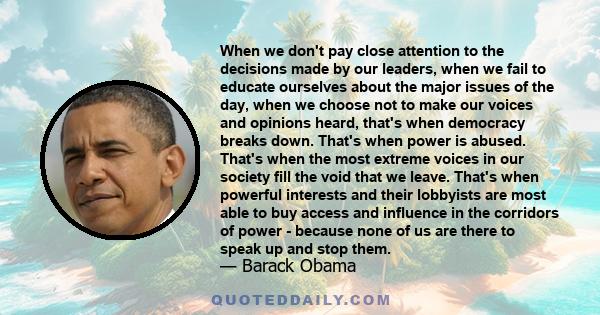 When we don't pay close attention to the decisions made by our leaders, when we fail to educate ourselves about the major issues of the day, when we choose not to make our voices and opinions heard, that's when