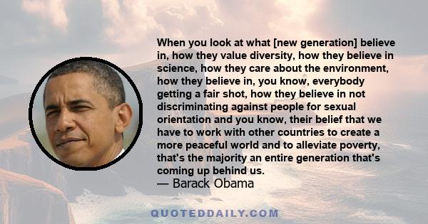 When you look at what [new generation] believe in, how they value diversity, how they believe in science, how they care about the environment, how they believe in, you know, everybody getting a fair shot, how they