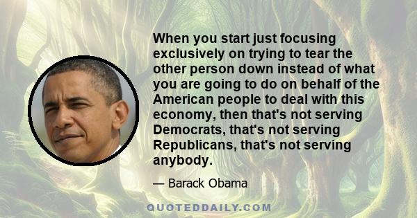 When you start just focusing exclusively on trying to tear the other person down instead of what you are going to do on behalf of the American people to deal with this economy, then that's not serving Democrats, that's