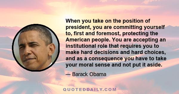 When you take on the position of president, you are committing yourself to, first and foremost, protecting the American people. You are accepting an institutional role that requires you to make hard decisions and hard