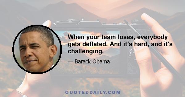 When your team loses, everybody gets deflated. And it's hard, and it's challenging.