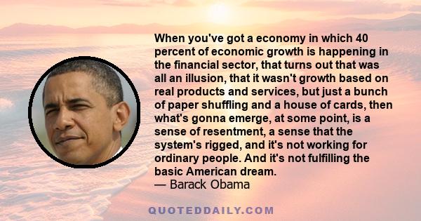 When you've got a economy in which 40 percent of economic growth is happening in the financial sector, that turns out that was all an illusion, that it wasn't growth based on real products and services, but just a bunch 