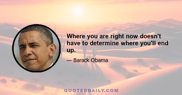 Where you are right now doesn't have to determine where you'll end up.