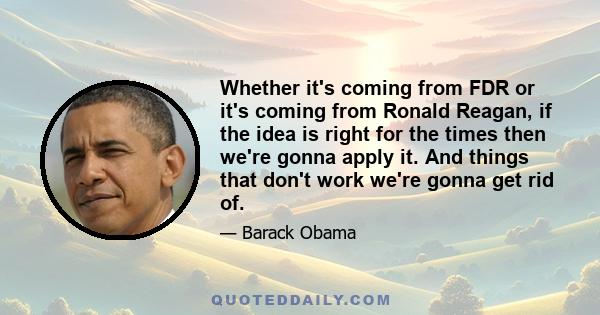 Whether it's coming from FDR or it's coming from Ronald Reagan, if the idea is right for the times then we're gonna apply it. And things that don't work we're gonna get rid of.