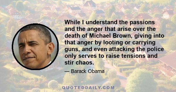 While I understand the passions and the anger that arise over the death of Michael Brown, giving into that anger by looting or carrying guns, and even attacking the police only serves to raise tensions and stir chaos.