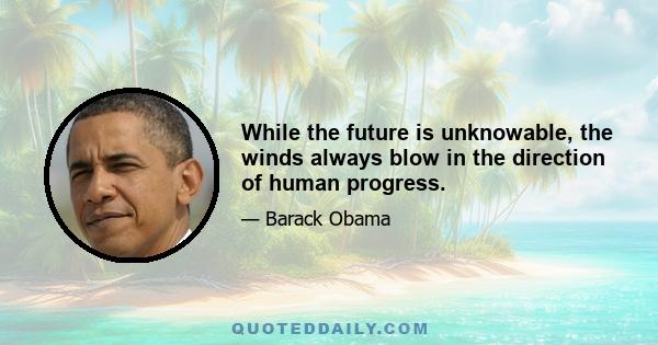 While the future is unknowable, the winds always blow in the direction of human progress.