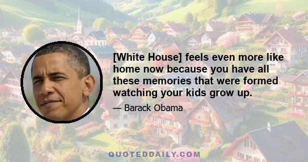 [White House] feels even more like home now because you have all these memories that were formed watching your kids grow up.