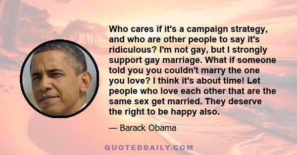 Who cares if it's a campaign strategy, and who are other people to say it's ridiculous? I'm not gay, but I strongly support gay marriage. What if someone told you you couldn't marry the one you love? I think it's about