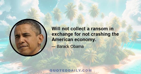 Will not collect a ransom in exchange for not crashing the American economy.