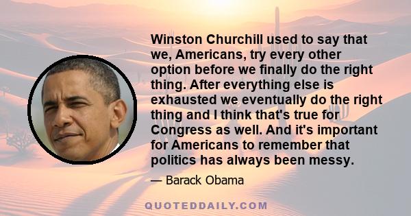 Winston Churchill used to say that we, Americans, try every other option before we finally do the right thing. After everything else is exhausted we eventually do the right thing and I think that's true for Congress as