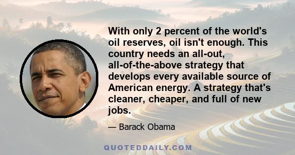 With only 2 percent of the world's oil reserves, oil isn't enough. This country needs an all-out, all-of-the-above strategy that develops every available source of American energy. A strategy that's cleaner, cheaper,