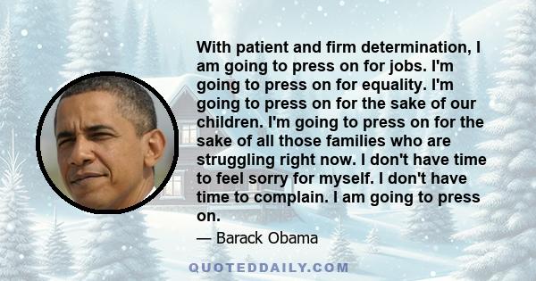 With patient and firm determination, I am going to press on for jobs. I'm going to press on for equality. I'm going to press on for the sake of our children. I'm going to press on for the sake of all those families who