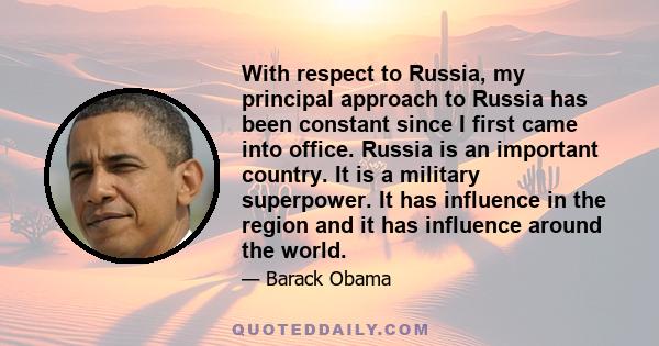 With respect to Russia, my principal approach to Russia has been constant since I first came into office. Russia is an important country. It is a military superpower. It has influence in the region and it has influence