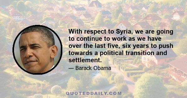 With respect to Syria, we are going to continue to work as we have over the last five, six years to push towards a political transition and settlement.