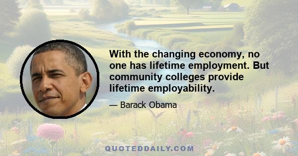 With the changing economy, no one has lifetime employment. But community colleges provide lifetime employability.