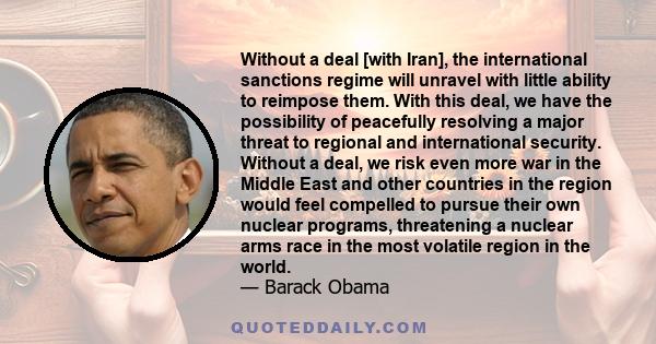 Without a deal [with Iran], the international sanctions regime will unravel with little ability to reimpose them. With this deal, we have the possibility of peacefully resolving a major threat to regional and