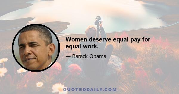 Women deserve equal pay for equal work.