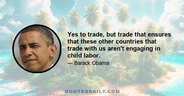 Yes to trade, but trade that ensures that these other countries that trade with us aren't engaging in child labor.