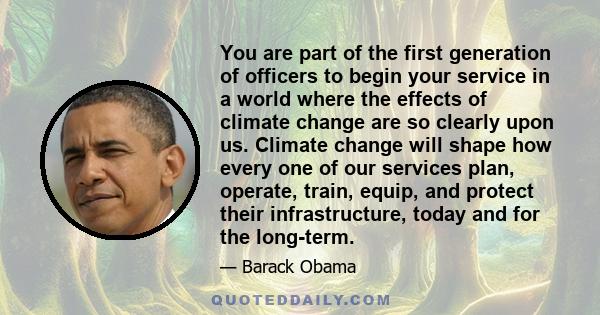 You are part of the first generation of officers to begin your service in a world where the effects of climate change are so clearly upon us. Climate change will shape how every one of our services plan, operate, train, 