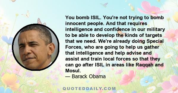 You bomb ISIL. You're not trying to bomb innocent people. And that requires intelligence and confidence in our military to be able to develop the kinds of targets that we need. We're already doing Special Forces, who