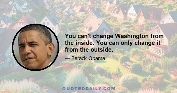 You can't change Washington from the inside. You can only change it from the outside.