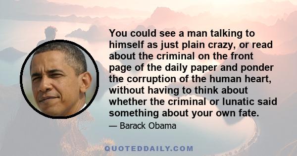 You could see a man talking to himself as just plain crazy, or read about the criminal on the front page of the daily paper and ponder the corruption of the human heart, without having to think about whether the