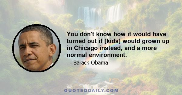 You don't know how it would have turned out if [kids] would grown up in Chicago instead, and a more normal environment.