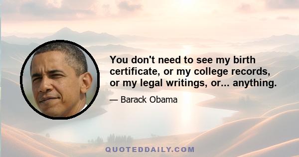 You don't need to see my birth certificate, or my college records, or my legal writings, or... anything.