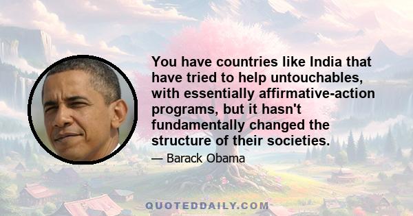 You have countries like India that have tried to help untouchables, with essentially affirmative-action programs, but it hasn't fundamentally changed the structure of their societies.