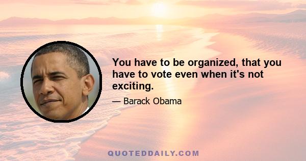 You have to be organized, that you have to vote even when it's not exciting.