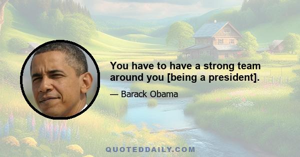 You have to have a strong team around you [being a president].