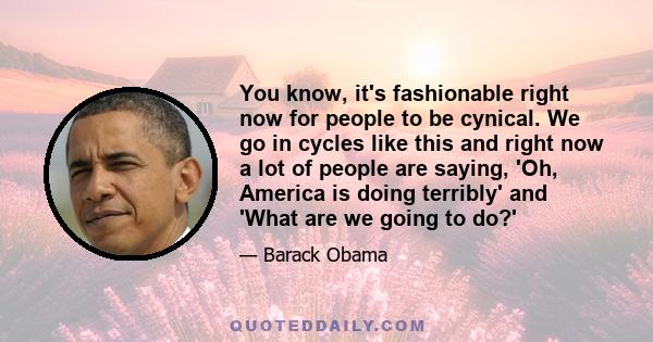 You know, it's fashionable right now for people to be cynical. We go in cycles like this and right now a lot of people are saying, 'Oh, America is doing terribly' and 'What are we going to do?'