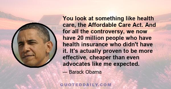 You look at something like health care, the Affordable Care Act. And for all the controversy, we now have 20 million people who have health insurance who didn't have it. It's actually proven to be more effective,