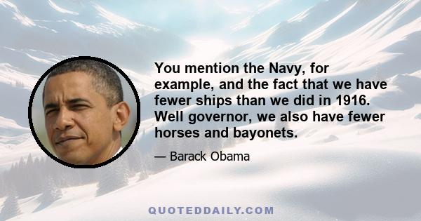 You mention the Navy, for example, and the fact that we have fewer ships than we did in 1916. Well governor, we also have fewer horses and bayonets.