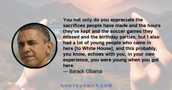 You not only do you appreciate the sacrifices people have made and the hours they've kept and the soccer games they missed and the birthday parties, but I also had a lot of young people who came in here [to White