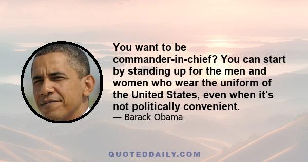 You want to be commander-in-chief? You can start by standing up for the men and women who wear the uniform of the United States, even when it's not politically convenient.