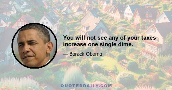 You will not see any of your taxes increase one single dime.