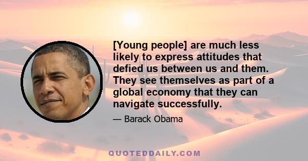 [Young people] are much less likely to express attitudes that defied us between us and them. They see themselves as part of a global economy that they can navigate successfully.