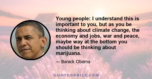 Young people: I understand this is important to you, but as you be thinking about climate change, the economy and jobs, war and peace, maybe way at the bottom you should be thinking about marijuana.